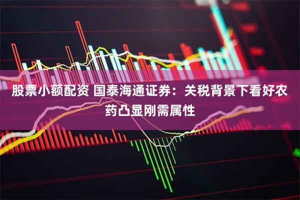 股票小额配资 国泰海通证券：关税背景下看好农药凸显刚需属性