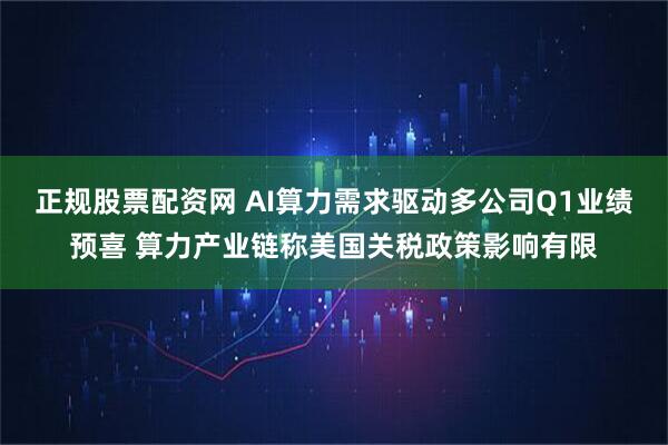 正规股票配资网 AI算力需求驱动多公司Q1业绩预喜 算力产业链称美国关税政策影响有限