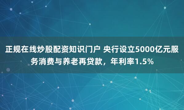 正规在线炒股配资知识门户 央行设立5000亿元服务消费与养老再贷款，年利率1.5%