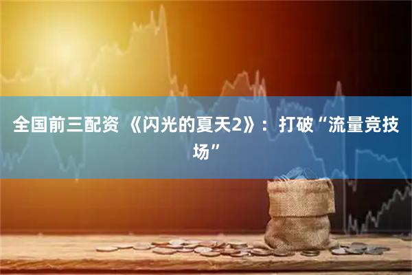 全国前三配资 《闪光的夏天2》：打破“流量竞技场”