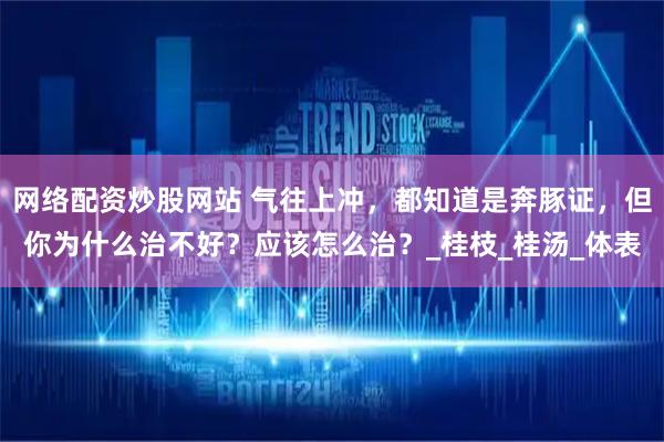 网络配资炒股网站 气往上冲，都知道是奔豚证，但你为什么治不好？应该怎么治？_桂枝_桂汤_体表