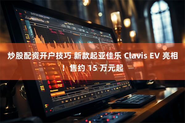 炒股配资开户技巧 新款起亚佳乐 Clavis EV 亮相！售约 15 万元起