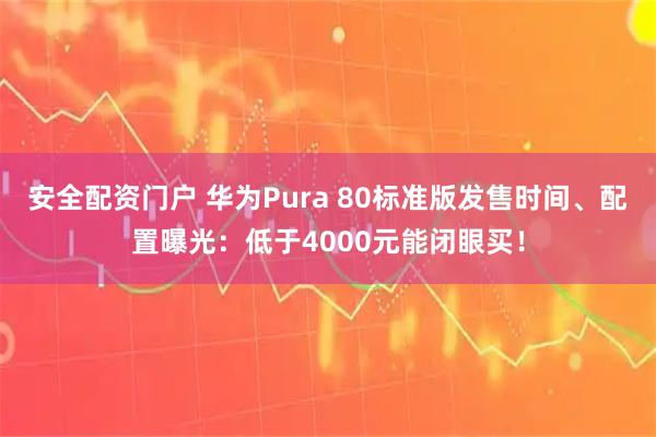 安全配资门户 华为Pura 80标准版发售时间、配置曝光：低于4000元能闭眼买！