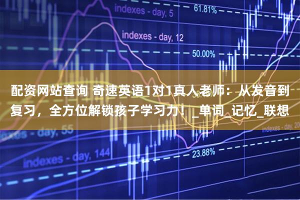 配资网站查询 奇速英语1对1真人老师：从发音到复习，全方位解锁孩子学习力！_单词_记忆_联想