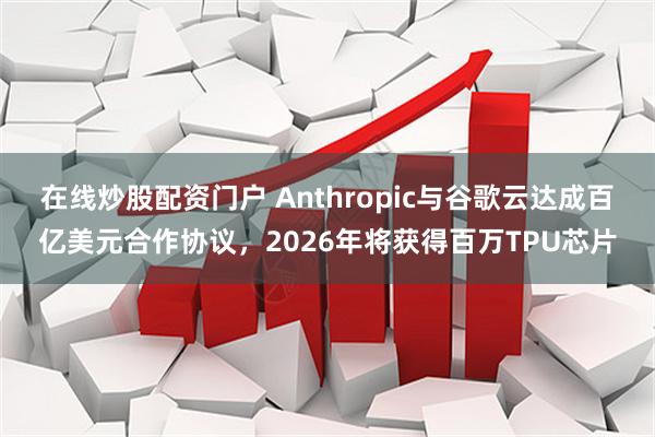 在线炒股配资门户 Anthropic与谷歌云达成百亿美元合作协议，2026年将获得百万TPU芯片