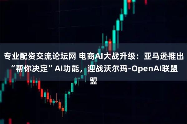 专业配资交流论坛网 电商AI大战升级：亚马逊推出“帮你决定”AI功能，迎战沃尔玛-OpenAI联盟