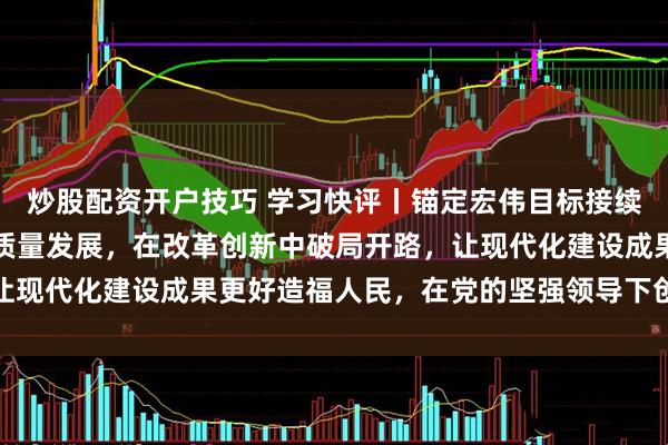 炒股配资开户技巧 学习快评丨锚定宏伟目标接续奋斗，坚定不移推动高质量发展，在改革创新中破局开路，让现代化建设成果更好造福人民，在党的坚强领导下创造新奇迹